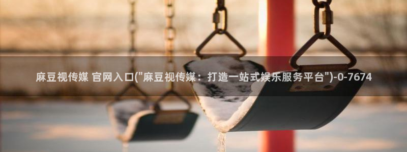 麻豆视频 入口下载：麻豆视传媒 官网入口(\