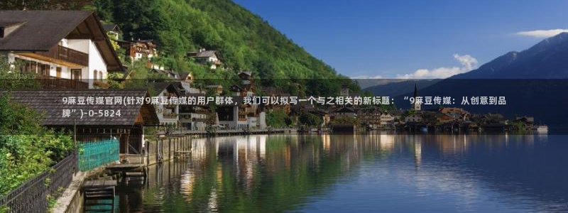 麻豆 在线看更新：9麻豆传媒官网(针对9麻豆传媒的用户群