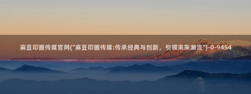 麻豆视频官方视频：麻豆印画传媒官网(\