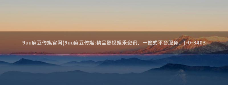 麻豆视频 内容合集：9uu麻豆传媒官网(9uu麻豆传媒:精品影视娱乐资讯，一站式平台服务。)