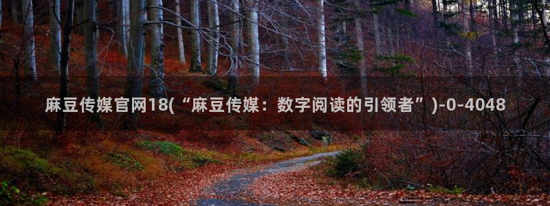 麻豆视频资源整理：麻豆传媒官网18(“麻豆传媒：数字阅读的引领者”)