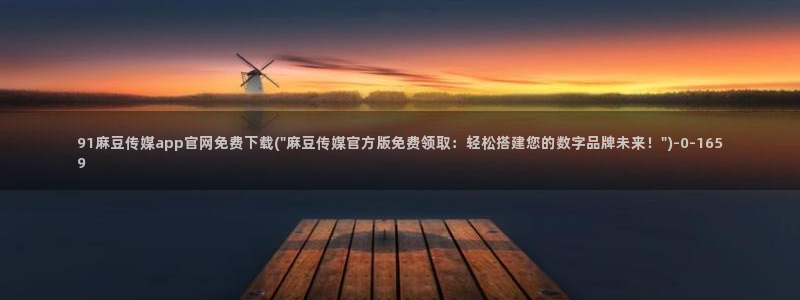 麻豆 精选下载：91麻豆传媒app官网免费下载(\