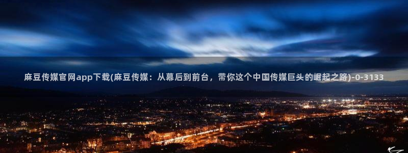 麻豆资源推荐：麻豆传媒官网app下载(麻豆传媒：从幕后到前台，带你这个中国传媒巨头的崛起之路)