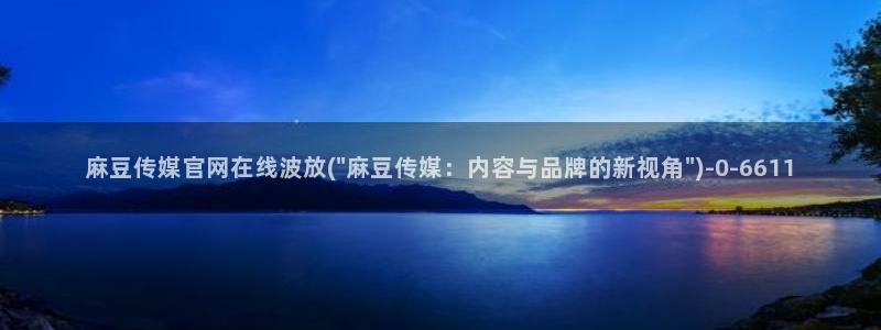 麻豆 完整版整理：麻豆传媒官网在线波放(\
