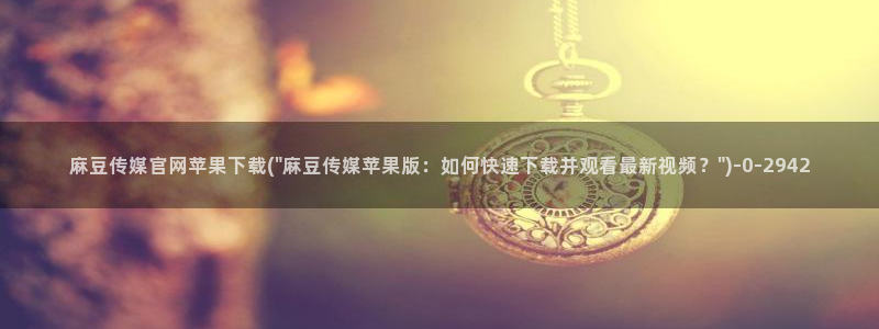麻豆视频 内容专区：麻豆传媒官网苹果下载(\