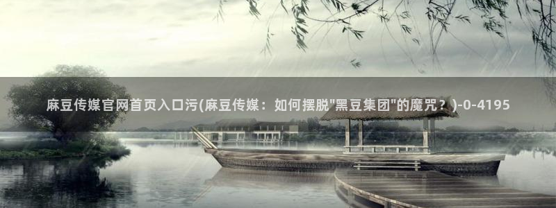 麻豆视频 热门视频：麻豆传媒官网首页入口污(麻豆传媒：如何摆脱\