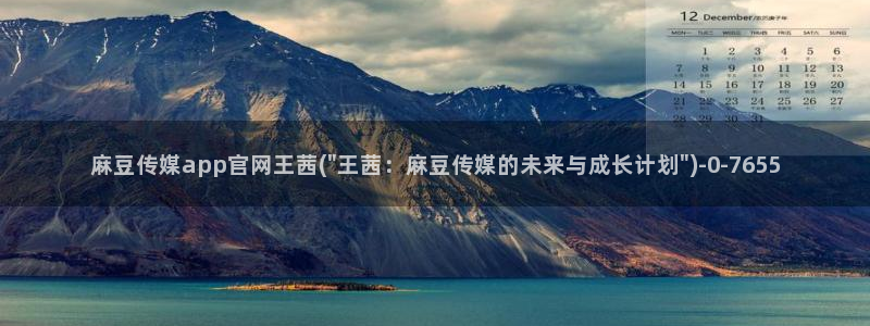 麻豆视频站整理：麻豆传媒app官网王茜(\