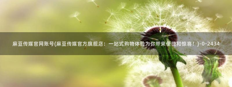 麻豆视频 内容视频：麻豆传媒官网账号(麻豆传媒官方旗舰店：一站式购物体验为你带来便捷和惊喜！)