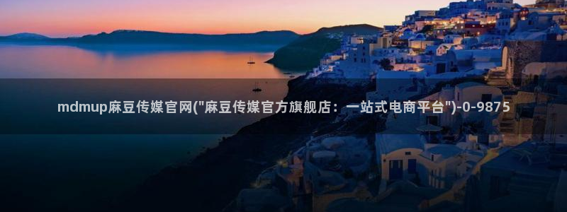 麻豆视频 推荐入口：mdmup麻豆传媒官网(\
