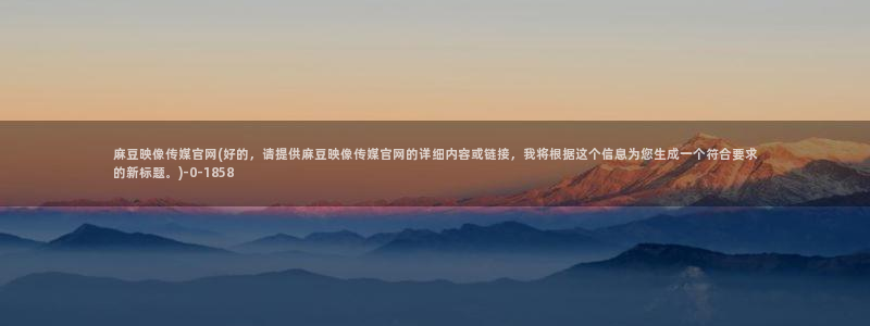 麻豆视频精选整理：麻豆映像传媒官网(好的，请提供麻豆映像传媒官网的详细内容或链接，我将根据这个信息为您生成一个符合要求的新标题。)