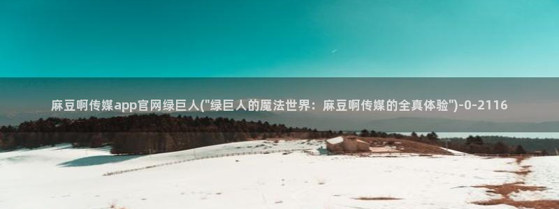 麻豆最新页面：麻豆啊传媒app官网绿巨人(\